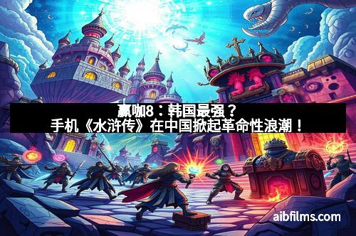 赢咖8：韩国最强？手机《水浒传》在中国掀起革命性浪潮！
