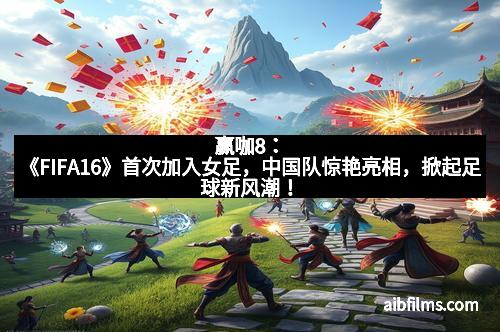 赢咖8：《FIFA16》首次加入女足，中国队惊艳亮相，掀起足球新风潮！