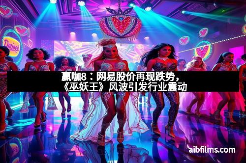 赢咖8：网易股价再现跌势，《巫妖王》风波引发行业震动