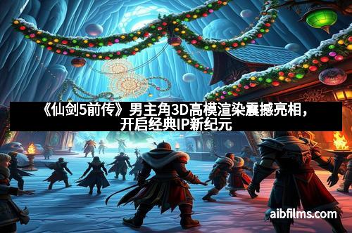 《仙剑5前传》男主角3D高模渲染震撼亮相，开启经典IP新纪元