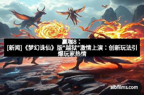 赢咖8：[新闻]《梦幻诛仙》版“越狱”激情上演：创新玩法引爆玩家热情